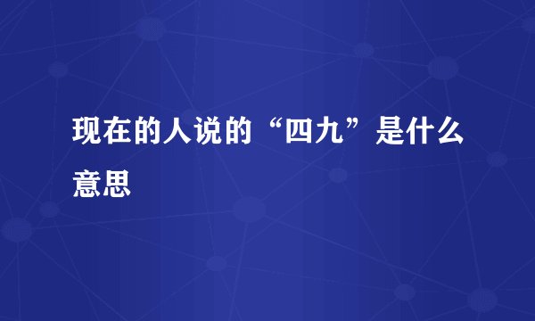 现在的人说的“四九”是什么意思