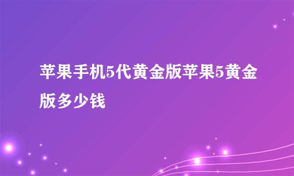 苹果手机5代黄金版苹果5黄金版多少钱