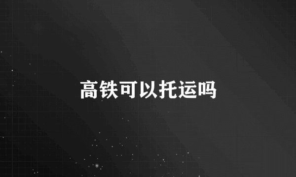高铁可以托运吗
