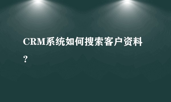 CRM系统如何搜索客户资料？