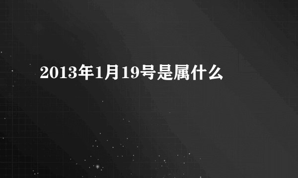 2013年1月19号是属什么