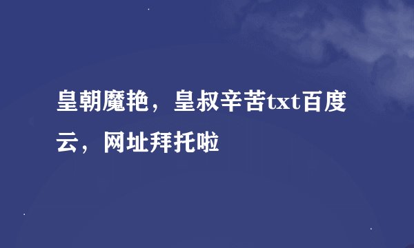 皇朝魔艳，皇叔辛苦txt百度云，网址拜托啦