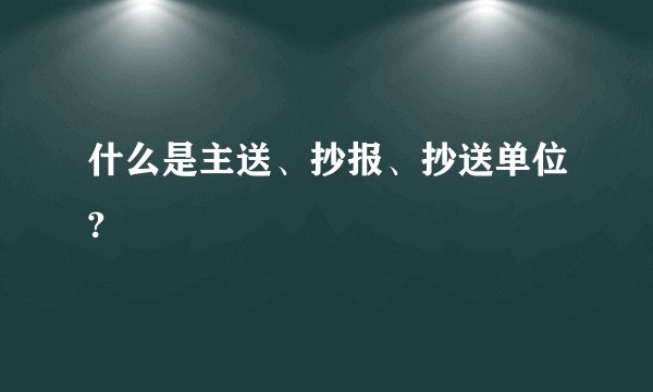什么是主送、抄报、抄送单位?