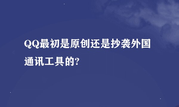QQ最初是原创还是抄袭外国通讯工具的?