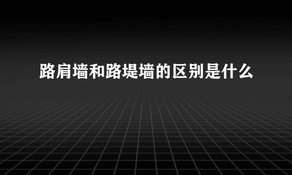 路肩墙和路堤墙的区别是什么