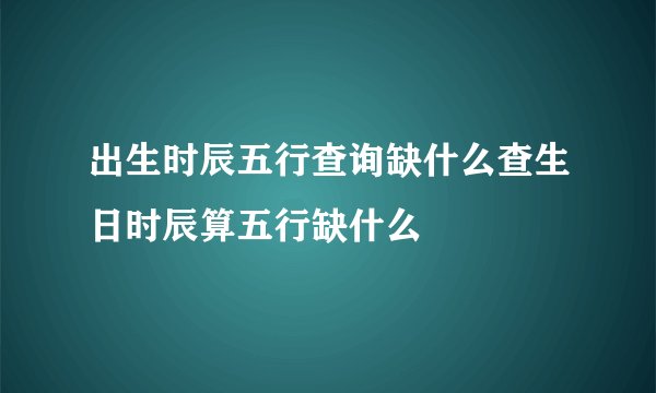 出生时辰五行查询缺什么查生日时辰算五行缺什么