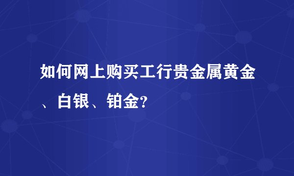 如何网上购买工行贵金属黄金、白银、铂金？