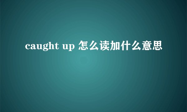 caught up 怎么读加什么意思
