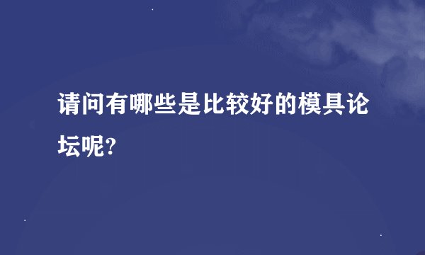 请问有哪些是比较好的模具论坛呢?
