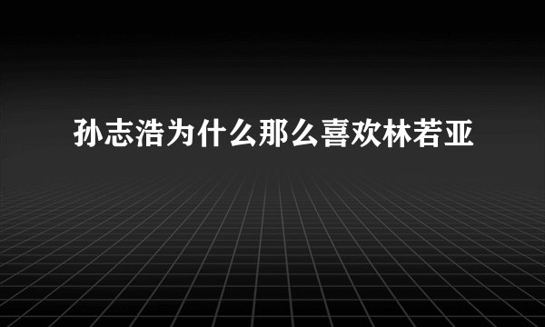 孙志浩为什么那么喜欢林若亚