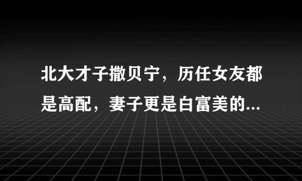 北大才子撒贝宁，历任女友都是高配，妻子更是白富美的北大博士