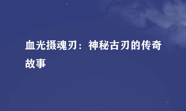 血光摄魂刃：神秘古刃的传奇故事