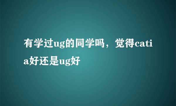 有学过ug的同学吗,觉得catia好还是ug好