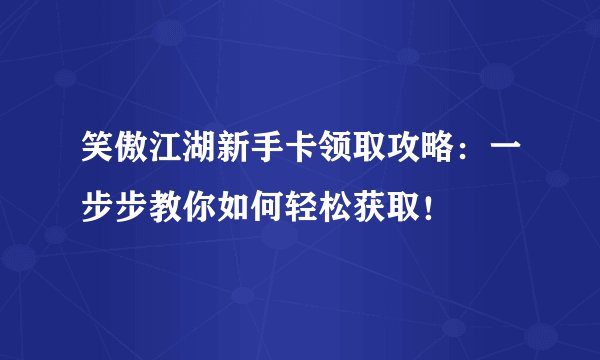 笑傲江湖新手卡领取攻略：一步步教你如何轻松获取！