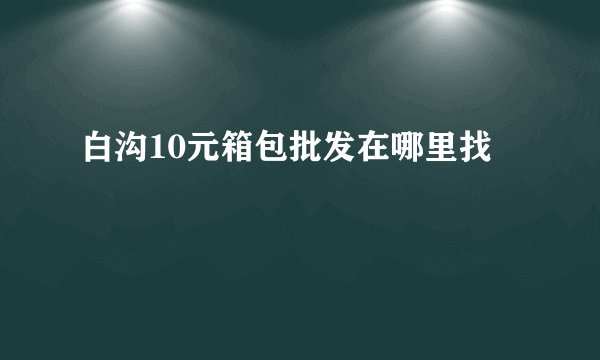 白沟10元箱包批发在哪里找
