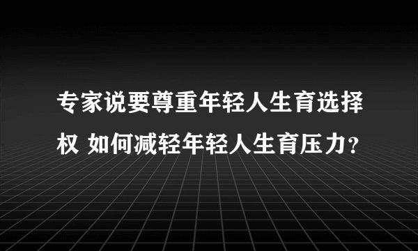 专家说要尊重年轻人生育选择权 如何减轻年轻人生育压力？