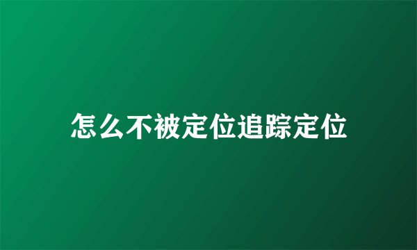 怎么不被定位追踪定位