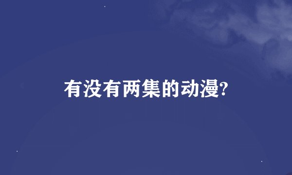 有没有两集的动漫?