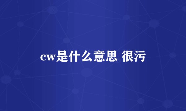cw是什么意思 很污