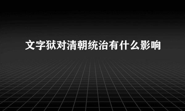 文字狱对清朝统治有什么影响