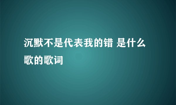 沉默不是代表我的错 是什么歌的歌词
