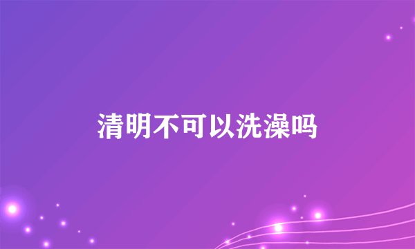 清明不可以洗澡吗