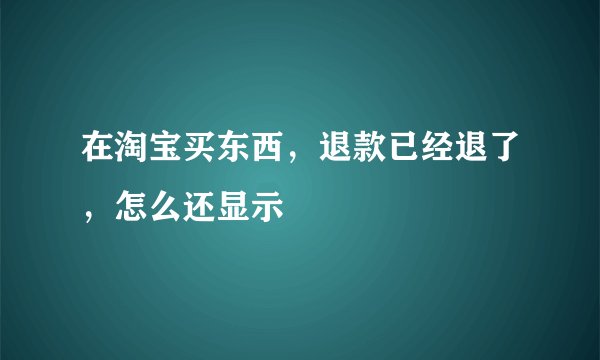 在淘宝买东西，退款已经退了，怎么还显示