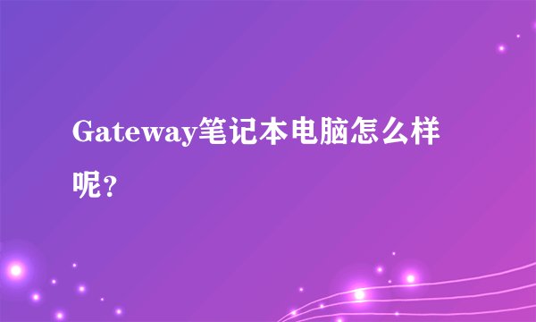 Gateway笔记本电脑怎么样呢?