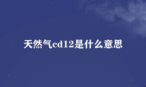 天然气cd12是什么意思