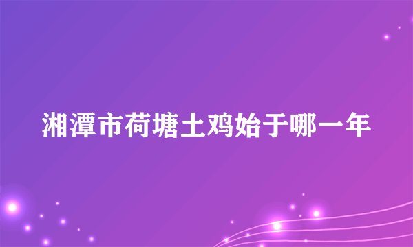 湘潭市荷塘土鸡始于哪一年