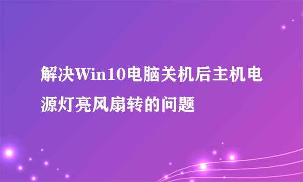 解决Win10电脑关机后主机电源灯亮风扇转的问题