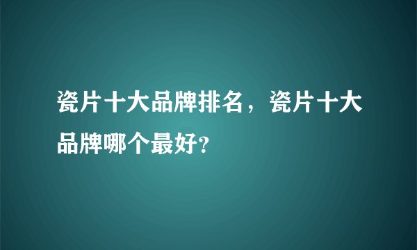 瓷片十大品牌排名，瓷片十大品牌哪个最好？
