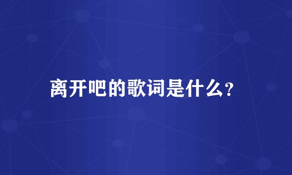 离开吧的歌词是什么？
