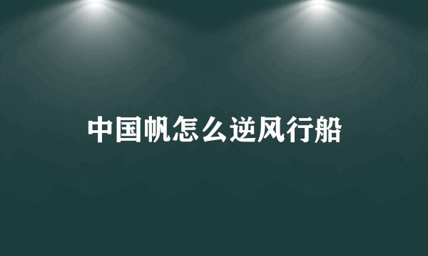 中国帆怎么逆风行船