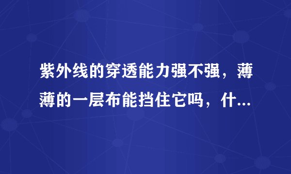 紫外线的穿透能力强不强，薄薄的一层布能挡住它吗，什么能挡住它呢