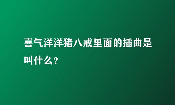 喜气洋洋猪八戒里面的插曲是叫什么？