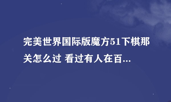 完美世界国际版魔方51下棋那关怎么过 看过有人在百度发的那个不是很明白 能单独给我摆出来么 `