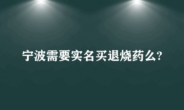 宁波需要实名买退烧药么?