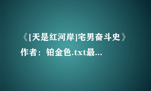 《[天是红河岸]宅男奋斗史》作者：铂金色.txt最新章节/全集txt免费下载