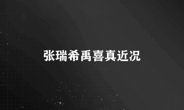 张瑞希禹喜真近况