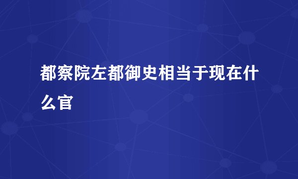 都察院左都御史相当于现在什么官