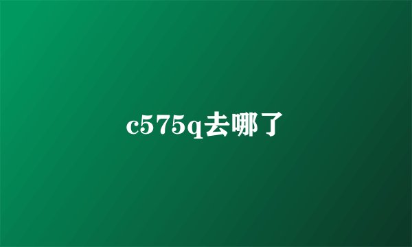 c575q去哪了