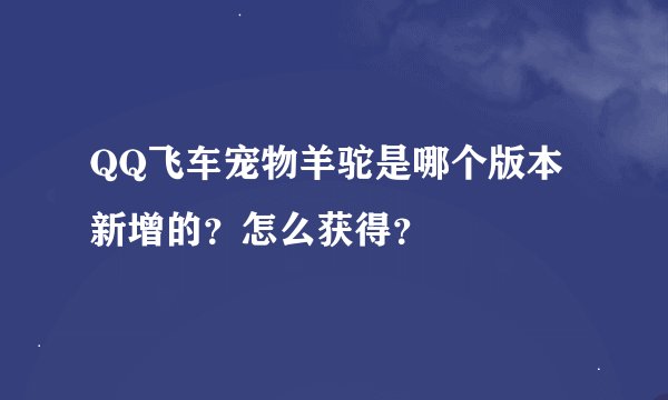 QQ飞车宠物羊驼是哪个版本新增的？怎么获得？