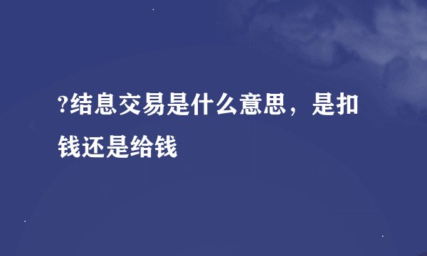 ?结息交易是什么意思，是扣钱还是给钱