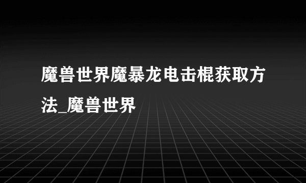 魔兽世界魔暴龙电击棍获取方法_魔兽世界