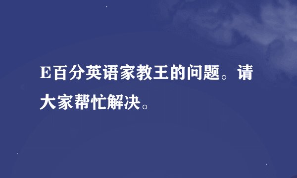E百分英语家教王的问题。请大家帮忙解决。