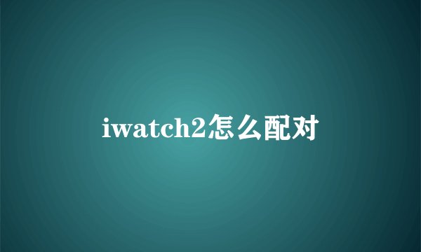 iwatch2怎么配对