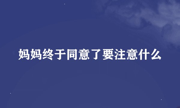 妈妈终于同意了要注意什么