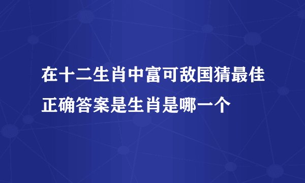 在十二生肖中富可敌国猜最佳正确答案是生肖是哪一个