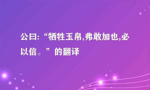 公曰:“牺牲玉帛,弗敢加也,必以信。”的翻译